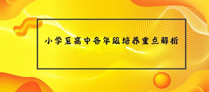 专题｜小学/初中/高中各年级培养重点全解析，家长一定要重视起来！