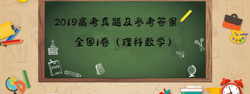 2019年高考真题及参考答案出炉，全国I卷（理科数学）