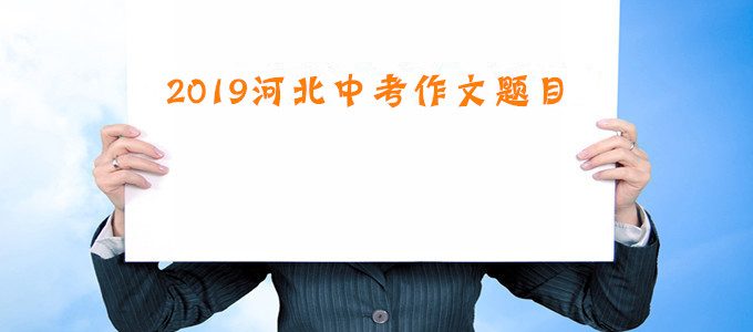 2019年河北省中考作文题目出炉，附历年中考作文题目