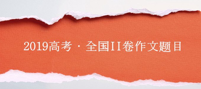 2019年高考作文新鲜出炉，全国Ⅱ卷作文题目（附作文专业点评）