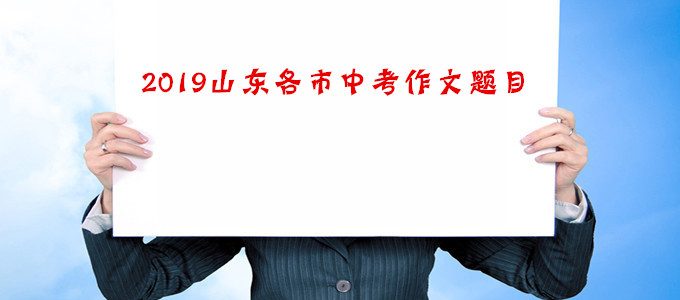 2019年中考丨山东省各市中考作文题目出炉！