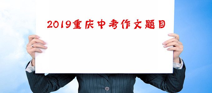 2019年重庆中考作文题目新鲜出炉，附历年中考作文题目