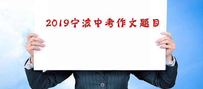 2019年浙江宁波中考作文题目新鲜出炉，附历年中考作文题目