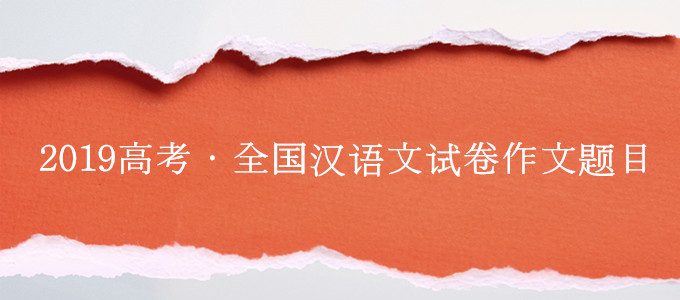 2019年高考作文新鲜出炉，全国汉语试卷作文题（附作文专业点评）