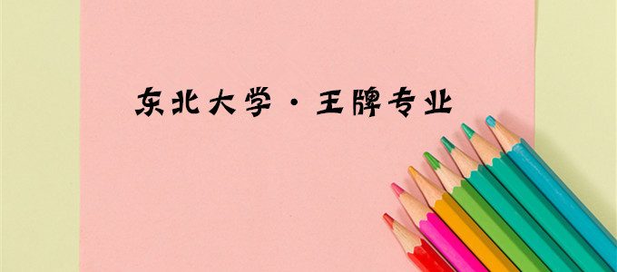 东北大学最好的专业，东北大学王牌专业有哪些？