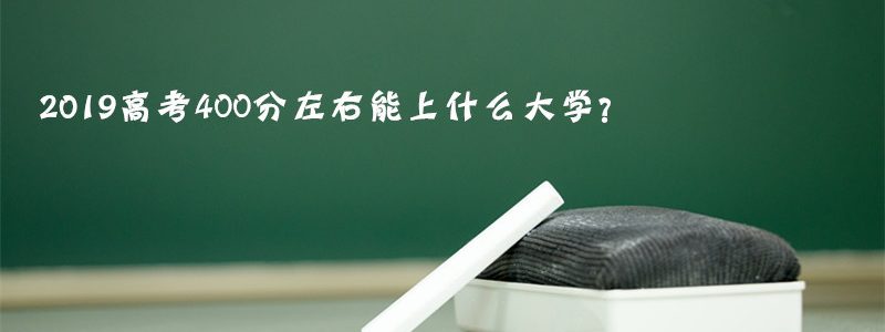 2019年高考400分左右能上什么大学，文科/理科能报哪些学校？
